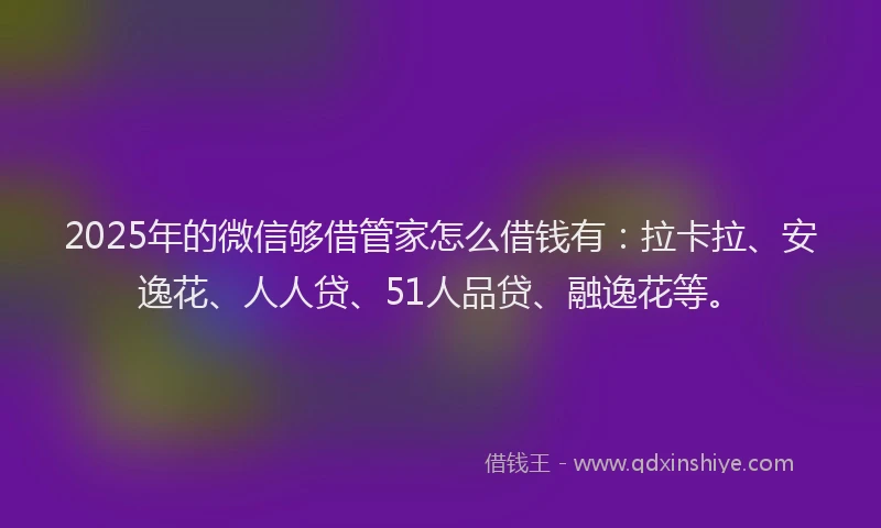 2025年的微信够借管家怎么借钱有：拉卡拉、安逸花、人人贷、51人品贷、融逸花等。