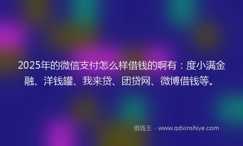 2025年的微信支付怎么样借钱的啊有：度小满金融、洋钱罐、我来贷、团贷网、微博借钱等。