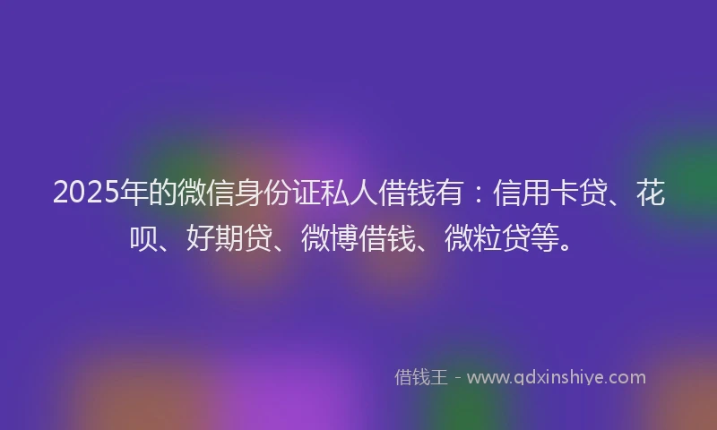 2025年的微信身份证私人借钱有：信用卡贷、花呗、好期贷、微博借钱、微粒贷等。
