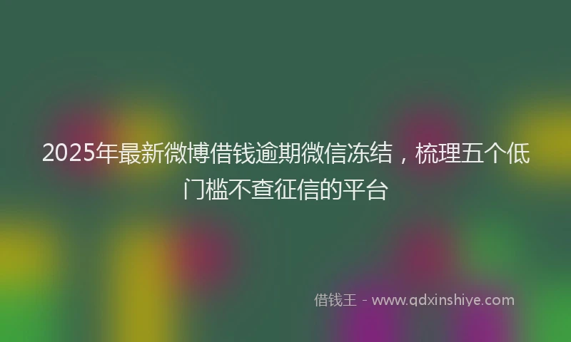 2025年最新微博借钱逾期微信冻结，梳理五个低门槛不查征信的平台