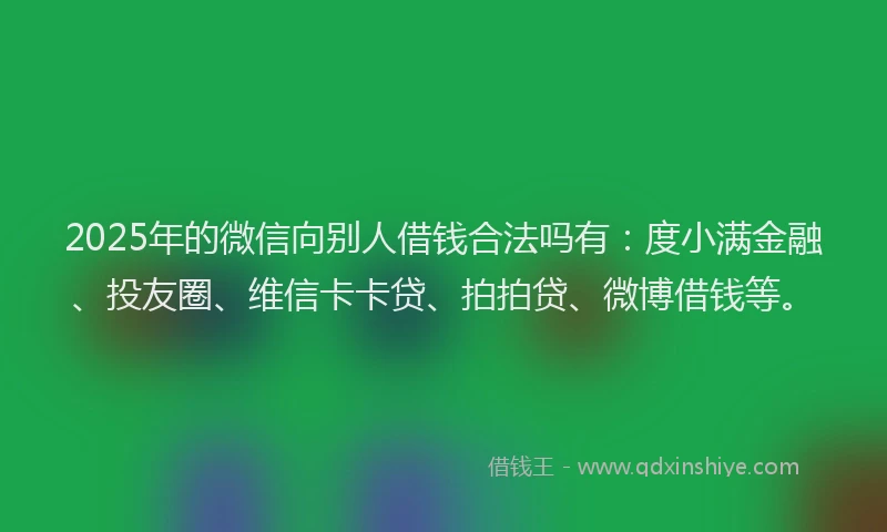 2025年的微信向别人借钱合法吗有：度小满金融、投友圈、维信卡卡贷、拍拍贷、微博借钱等。