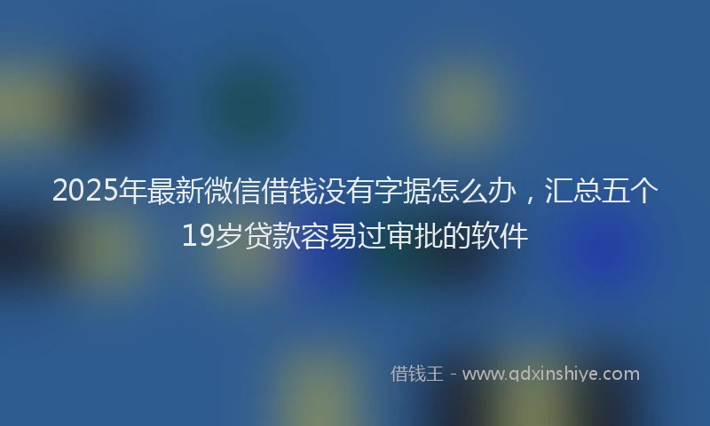 2025年最新微信借钱没有字据怎么办，汇总五个19岁贷款容易过审批的软件