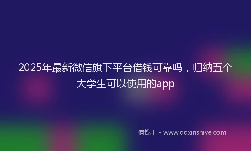2025年最新微信旗下平台借钱可靠吗，归纳五个大学生可以使用的app