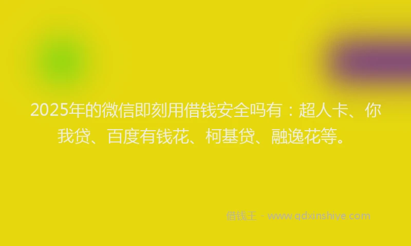 2025年的微信即刻用借钱安全吗有：超人卡、你我贷、百度有钱花、柯基贷、融逸花等。