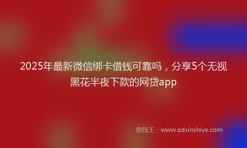 2025年最新微信绑卡借钱可靠吗，分享5个无视黑花半夜下款的网贷app