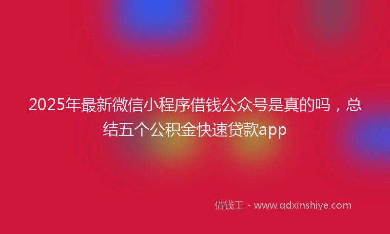 2025年最新微信小程序借钱公众号是真的吗，总结五个公积金快速贷款app