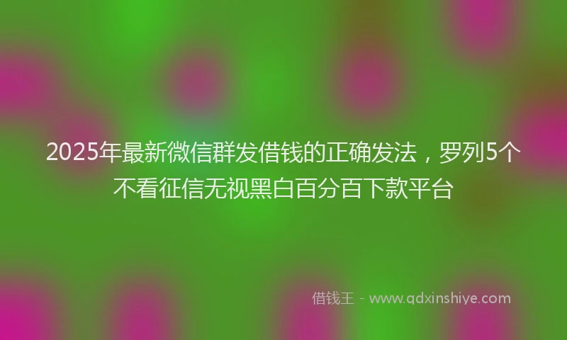 2025年最新微信群发借钱的正确发法，罗列5个不看征信无视黑白百分百下款平台