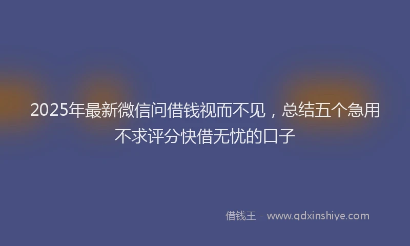 2025年最新微信问借钱视而不见，总结五个急用不求评分快借无忧的口子