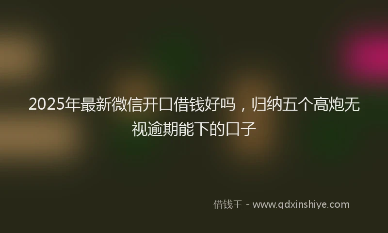 2025年最新微信开口借钱好吗，归纳五个高炮无视逾期能下的口子