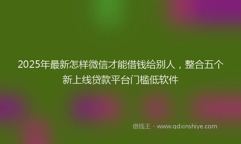2025年最新怎样微信才能借钱给别人，整合五个新上线贷款平台门槛低软件