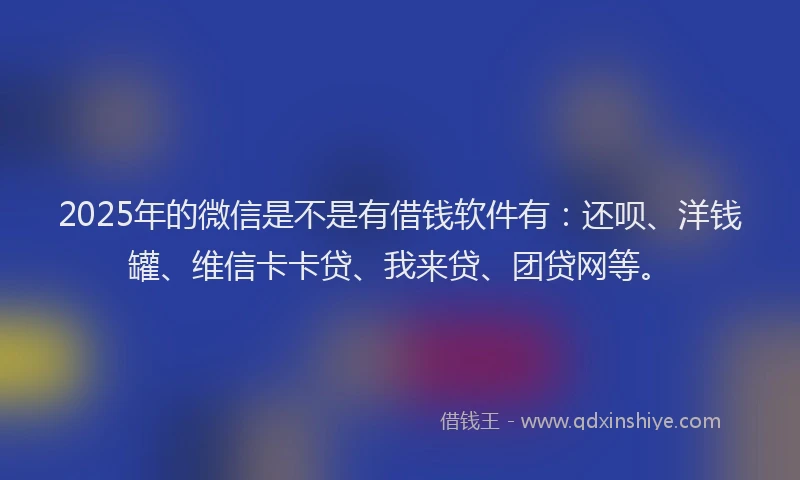 2025年的微信是不是有借钱软件有：还呗、洋钱罐、维信卡卡贷、我来贷、团贷网等。