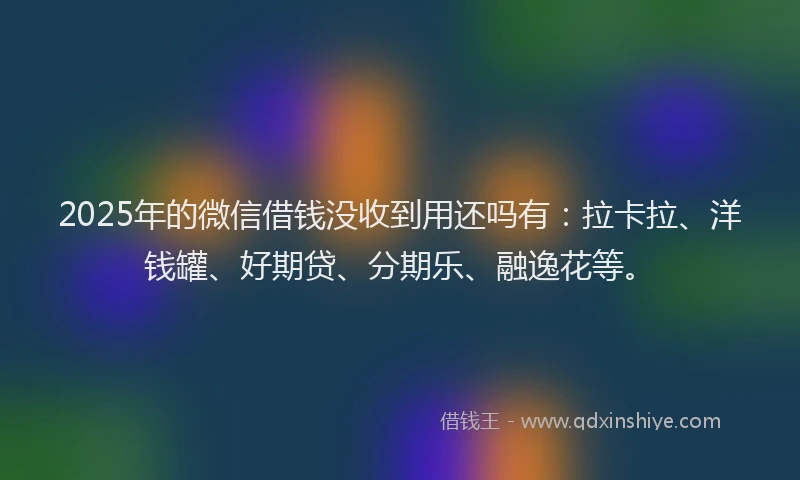 2025年的微信借钱没收到用还吗有：拉卡拉、洋钱罐、好期贷、分期乐、融逸花等。
