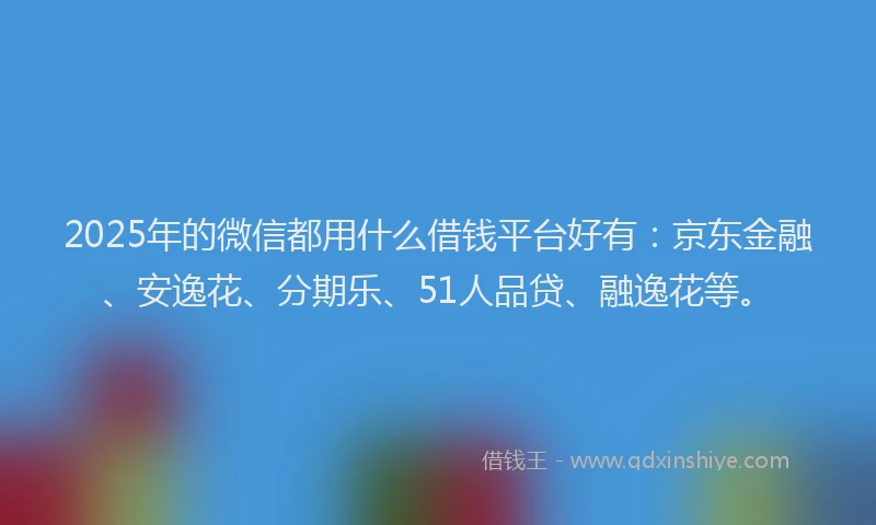 2025年的微信都用什么借钱平台好有：京东金融、安逸花、分期乐、51人品贷、融逸花等。