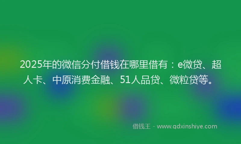 2025年的微信分付借钱在哪里借有：e微贷、超人卡、中原消费金融、51人品贷、微粒贷等。
