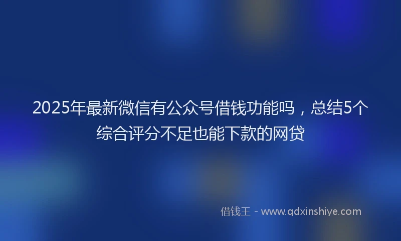 2025年最新微信有公众号借钱功能吗，总结5个综合评分不足也能下款的网贷