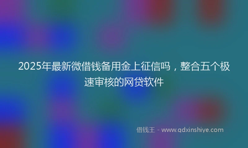 2025年最新微借钱备用金上征信吗，整合五个极速审核的网贷软件