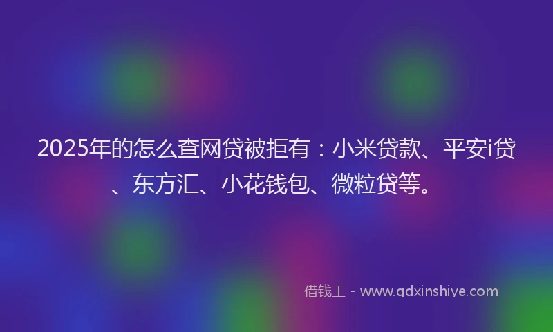 2025年的怎么查网贷被拒有：小米贷款、平安i贷、东方汇、小花钱包、微粒贷等。