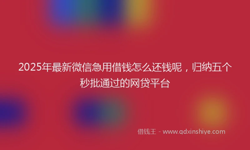 2025年最新微信急用借钱怎么还钱呢，归纳五个秒批通过的网贷平台