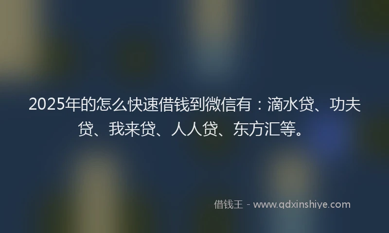 2025年的怎么快速借钱到微信有：滴水贷、功夫贷、我来贷、人人贷、东方汇等。