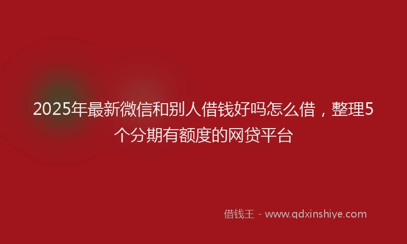 2025年最新微信和别人借钱好吗怎么借，整理5个分期有额度的网贷平台