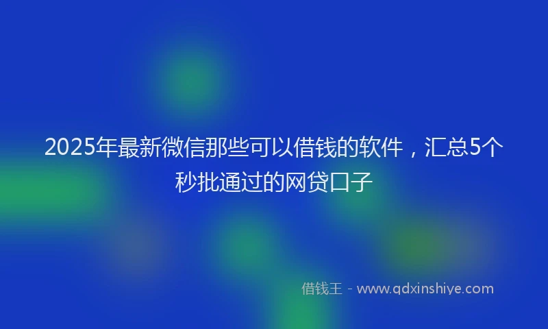 2025年最新微信那些可以借钱的软件，汇总5个秒批通过的网贷口子