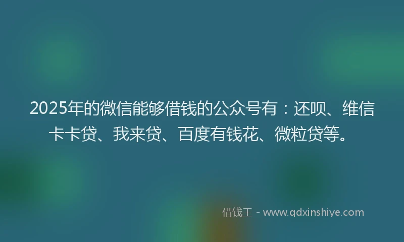 2025年的微信能够借钱的公众号有：还呗、维信卡卡贷、我来贷、百度有钱花、微粒贷等。