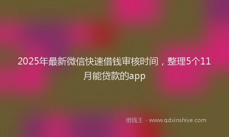 2025年最新微信快速借钱审核时间，整理5个11月能贷款的app