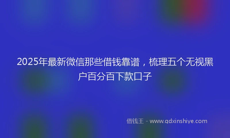 2025年最新微信那些借钱靠谱，梳理五个无视黑户百分百下款口子