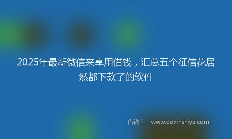2025年最新微信来享用借钱，汇总五个征信花居然都下款了的软件
