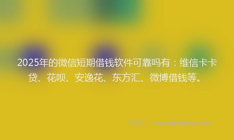 2025年的微信短期借钱软件可靠吗有：维信卡卡贷、花呗、安逸花、东方汇、微博借钱等。