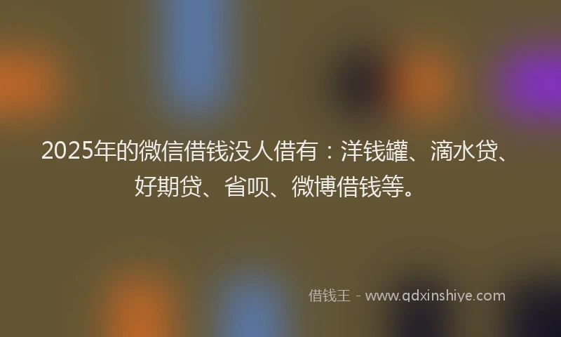2025年的微信借钱没人借有：洋钱罐、滴水贷、好期贷、省呗、微博借钱等。