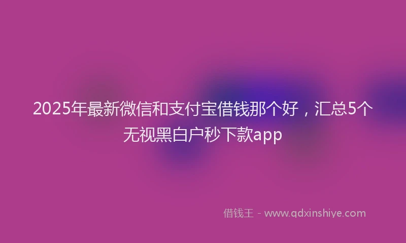 2025年最新微信和支付宝借钱那个好，汇总5个无视黑白户秒下款app