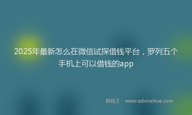 2025年最新怎么在微信试探借钱平台，罗列五个手机上可以借钱的app