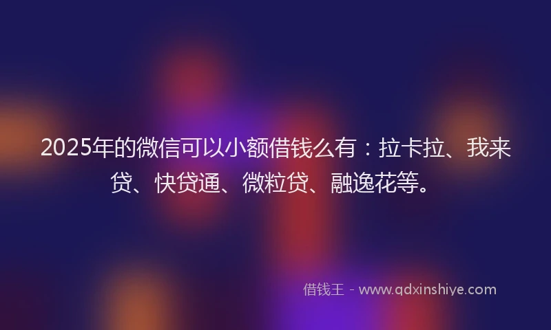 2025年的微信可以小额借钱么有：拉卡拉、我来贷、快贷通、微粒贷、融逸花等。