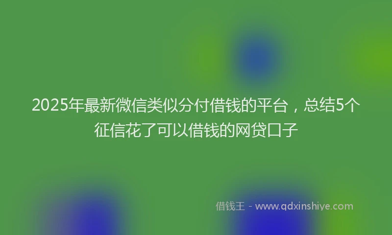 2025年最新微信类似分付借钱的平台，总结5个征信花了可以借钱的网贷口子