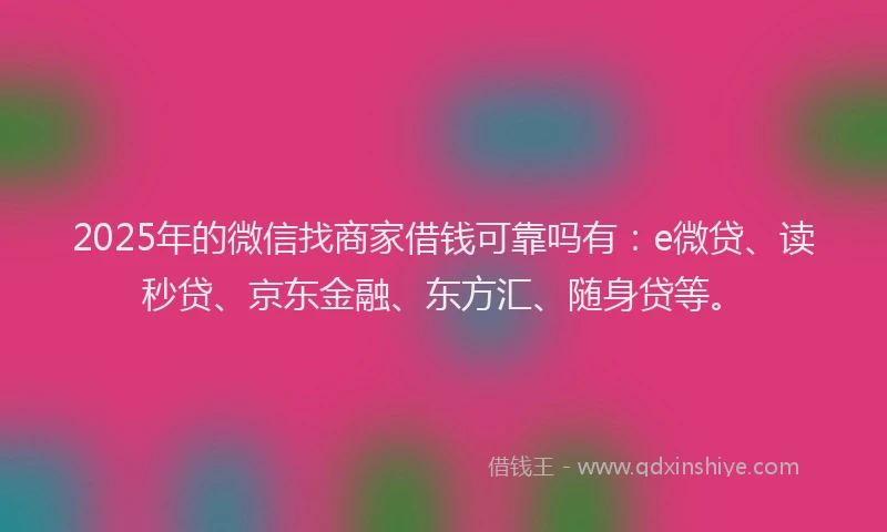 2025年的微信找商家借钱可靠吗有：e微贷、读秒贷、京东金融、东方汇、随身贷等。
