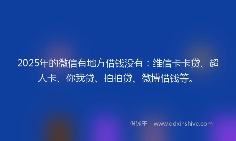 2025年的微信有地方借钱没有：维信卡卡贷、超人卡、你我贷、拍拍贷、微博借钱等。