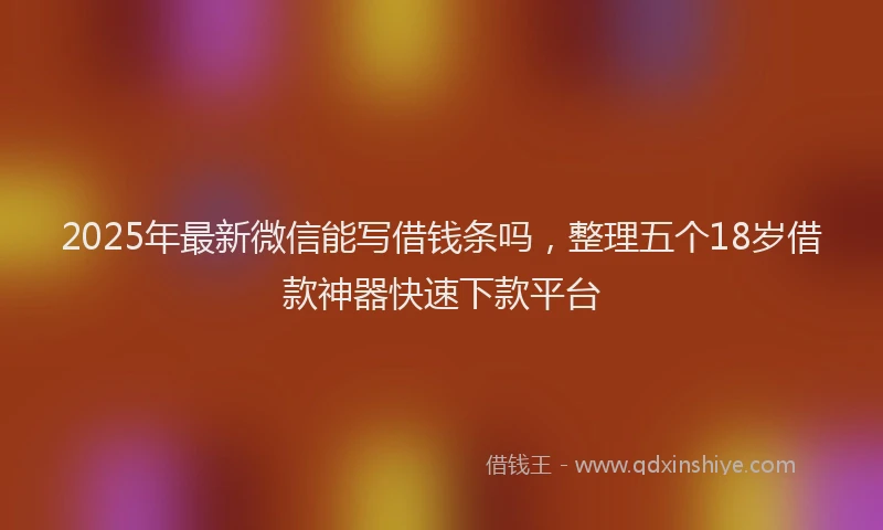 2025年最新微信能写借钱条吗，整理五个18岁借款神器快速下款平台