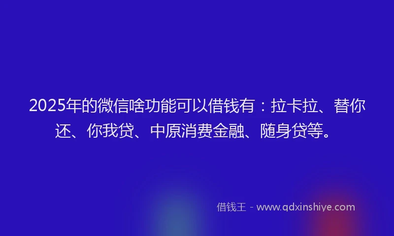2025年的微信啥功能可以借钱有：拉卡拉、替你还、你我贷、中原消费金融、随身贷等。