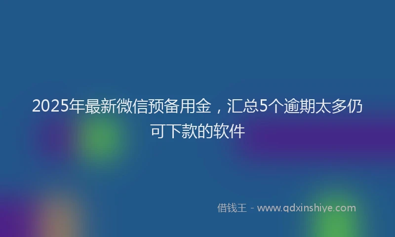 2025年最新微信预备用金，汇总5个逾期太多仍可下款的软件