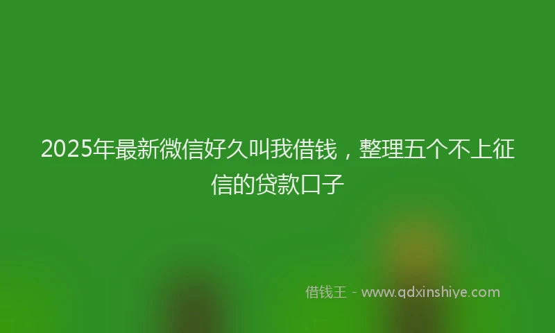 2025年最新微信好久叫我借钱，整理五个不上征信的贷款口子