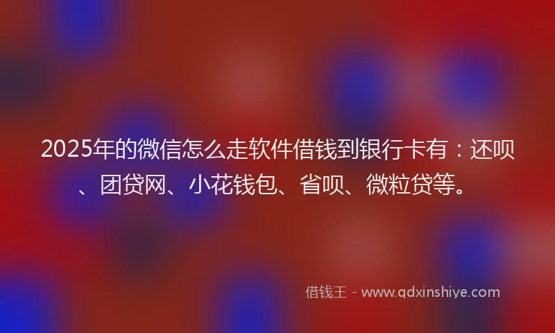 2025年的微信怎么走软件借钱到银行卡有：还呗、团贷网、小花钱包、省呗、微粒贷等。