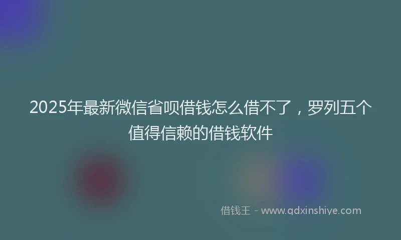 2025年最新微信省呗借钱怎么借不了，罗列五个值得信赖的借钱软件
