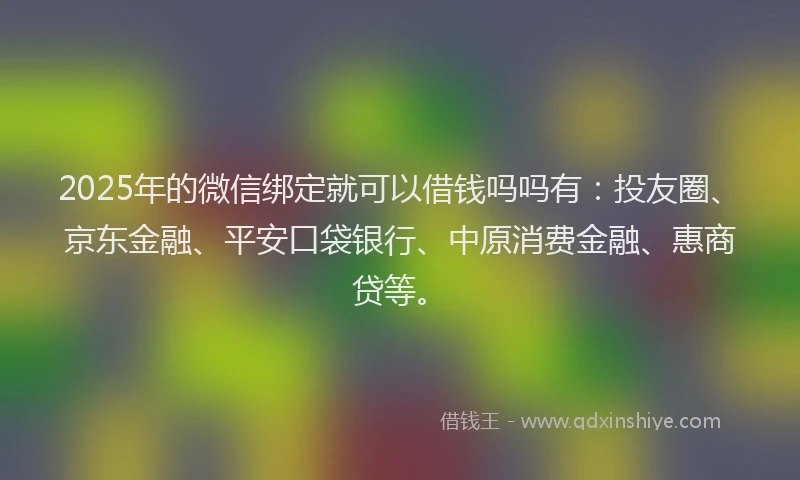 2025年的微信绑定就可以借钱吗吗有：投友圈、京东金融、平安口袋银行、中原消费金融、惠商贷等。