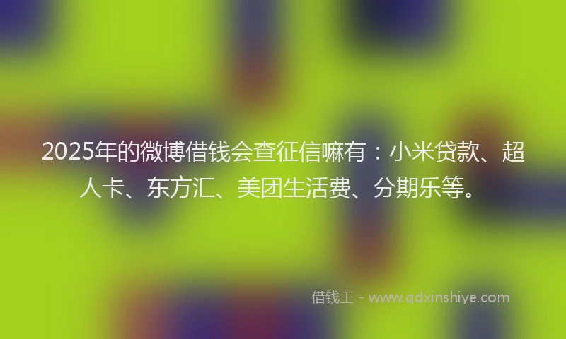 2025年的微博借钱会查征信嘛有：小米贷款、超人卡、东方汇、美团生活费、分期乐等。