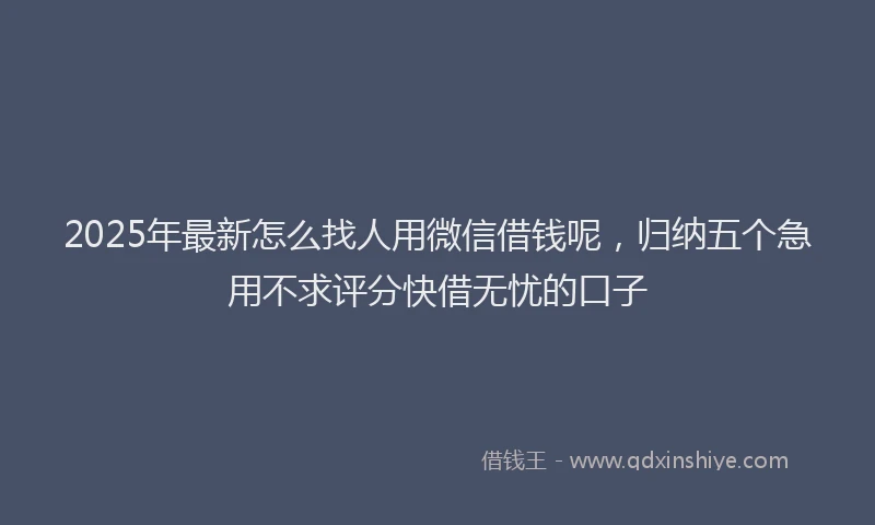 2025年最新怎么找人用微信借钱呢，归纳五个急用不求评分快借无忧的口子