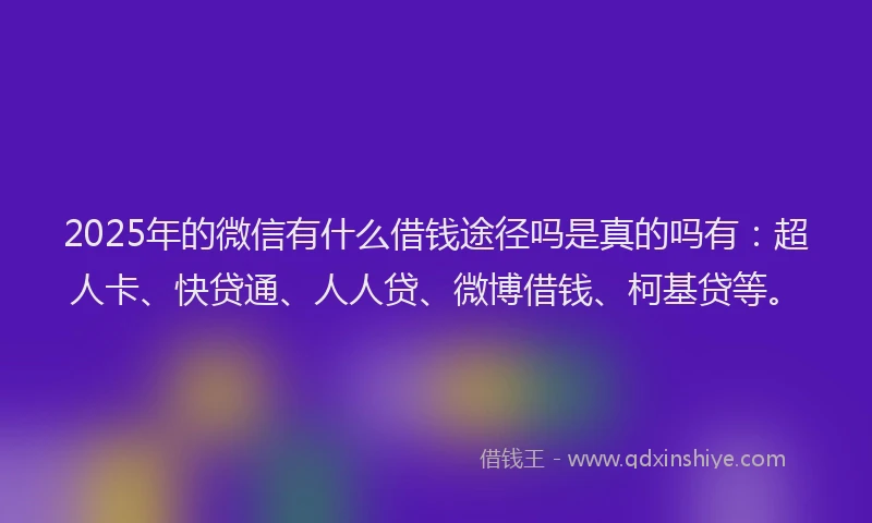 2025年的微信有什么借钱途径吗是真的吗有：超人卡、快贷通、人人贷、微博借钱、柯基贷等。