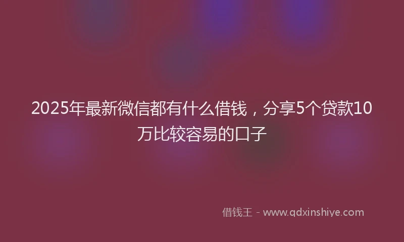 2025年最新微信都有什么借钱，分享5个贷款10万比较容易的口子