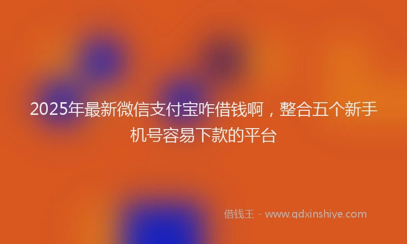 2025年最新微信支付宝咋借钱啊，整合五个新手机号容易下款的平台