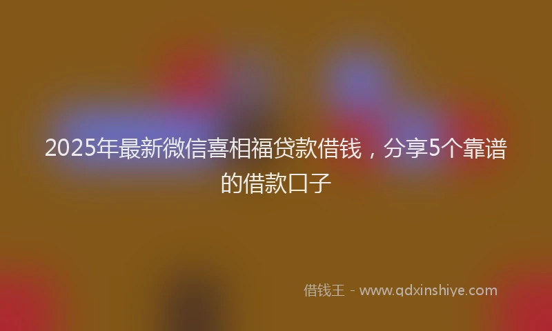 2025年最新微信喜相福贷款借钱，分享5个靠谱的借款口子